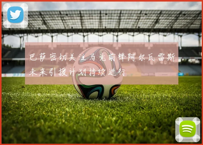 巴萨密切关注马竞前锋阿尔瓦雷斯未来引援计划持续进行