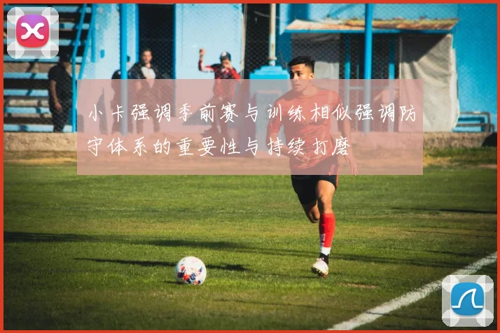 小卡强调季前赛与训练相似强调防守体系的重要性与持续打磨