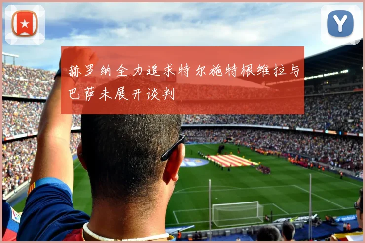 赫罗纳全力追求特尔施特根维拉与巴萨未展开谈判