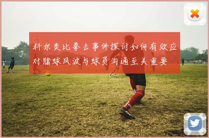 科尔类比拳击事件探讨如何有效应对赌球风波与球员沟通至关重要