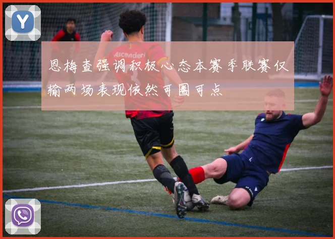 恩梅查强调积极心态本赛季联赛仅输两场表现依然可圈可点