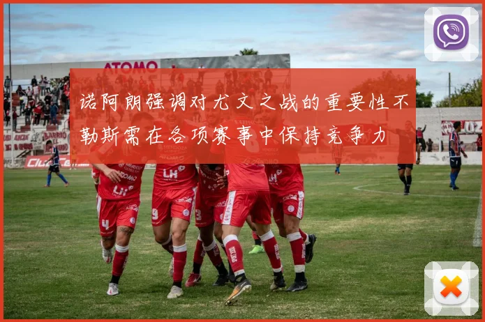 诺阿朗强调对尤文之战的重要性不勒斯需在各项赛事中保持竞争力