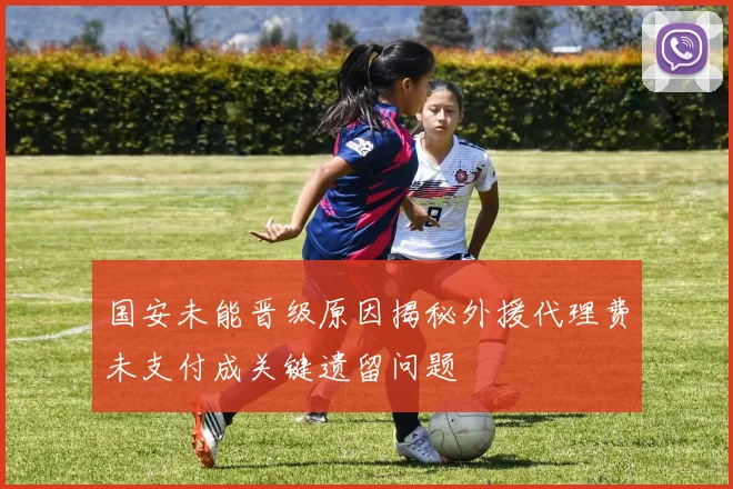 国安未能晋级原因揭秘外援代理费未支付成关键遗留问题