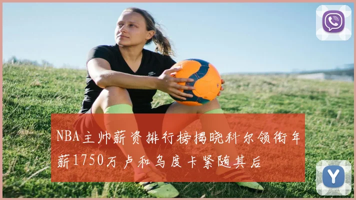 NBA主帅薪资排行榜揭晓科尔领衔年薪1750万卢和乌度卡紧随其后