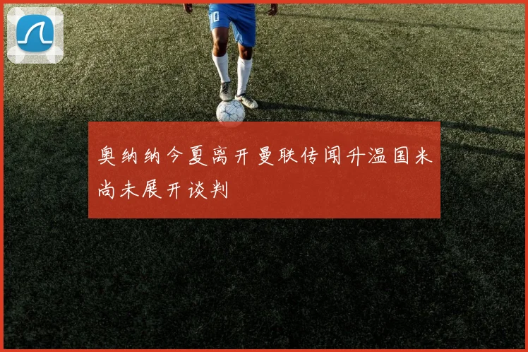 奥纳纳今夏离开曼联传闻升温国米尚未展开谈判