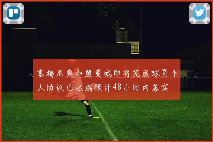 塞梅尼奥加盟曼城即将完成球员个人协议已达成预计48小时内落实