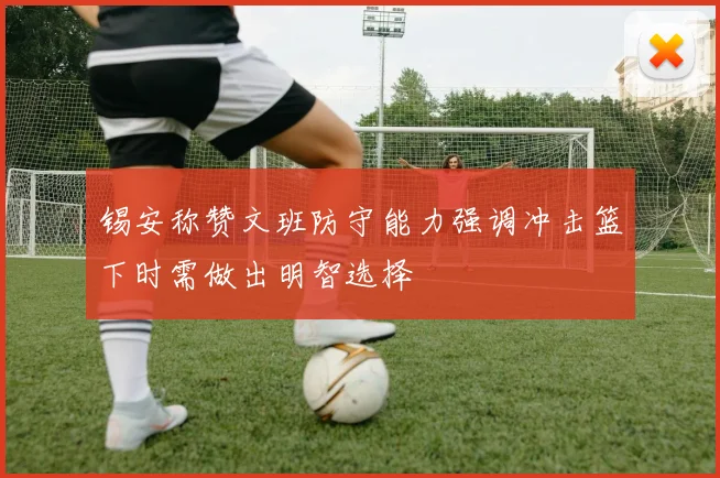 锡安称赞文班防守能力强调冲击篮下时需做出明智选择