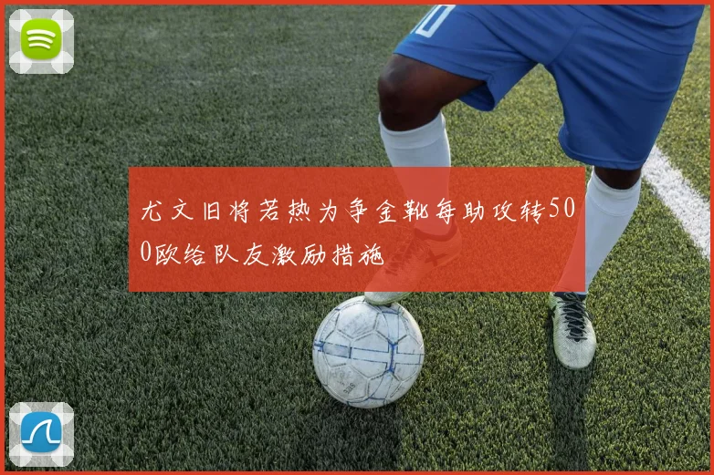 尤文旧将若热为争金靴每助攻转500欧给队友激励措施